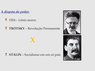 A disputa de poder:
 1924 – Lênin morre.
 TRÓTSKY – Revolução Permanente
X
 STÁLIN – Socialismo em um só país.
 