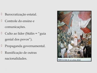  Burocratização estatal.
 Controle do ensino e
comunicações.
 Culto ao líder (Stálin = “guia
genial dos povos”).
 Propaganda governamental.
 Russificação de outras
nacionalidades.
 