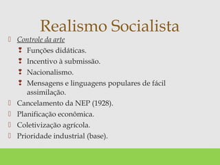  Controle da arte
 Funções didáticas.
 Incentivo à submissão.
 Nacionalismo.
 Mensagens e linguagens populares de fácil
assimilação.
 Cancelamento da NEP (1928).
 Planificação econômica.
 Coletivização agrícola.
 Prioridade industrial (base).
Realismo Socialista
 