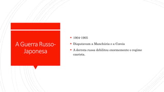 AGuerraRusso-
Japonesa
 1904-1905
 Disputavam a Manchúria e a Coreia
 A derrota russa debilitou enormemente o regime
czarista.
 