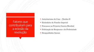 Fatoresque
contribuíram para
aeclosão da
revolução
 Autoritarismo do Czar – Nicolau II
 Escândalos da Família Imperial
 Fracassos na Primeira Guerra Mundial
 Politização da Burguesia e do Proletariado
 Desigualdades Sociais
 