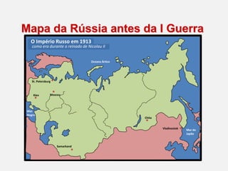 Mapa da Rússia antes da I Guerra
O Império Russo em 1913
como era durante o reinado de Nicolau II
Mar do
Japão
Oceano Ártico
Mar
Negro
St. Petersburg
Moscou
Kiev
Vladivostok
Chita
Samarkand
 