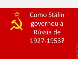 Imagem:
Russian
Public
Domain.
Como Stálin
governou a
Rússia de
1927-1953?
 