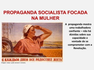 PROPAGANDA SOCIALISTA FOCADA
NA MULHER
A propaganda mostra
uma trabalhadora
confiante – não há
dúvidas sobre sua
capacidade e
vontade de se
comprometer com a
Revolução.
Imagem: Ustas / public domain in Ukraine.
 