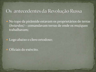  No topo da pirâmide estavam os proprietários de terras
(boiardos) – comandavam terras de onde os mujiques
trabalhavam;
 Logo abaixo o clero ortodoxo;
 Oficiais do exército.
 