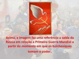 Acima, a imagem faz uma referência a saída da
Rússia em relação a Primeira Guerra Mundial a
partir do momento em que os bolcheviques
tomam o poder.
 