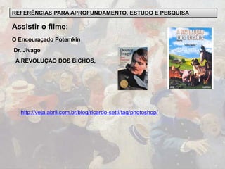 REFERÊNCIAS PARA APROFUNDAMENTO, ESTUDO E PESQUISA
Assistir o filme:
O Encouraçado Potemkin
Dr. Jivago
A REVOLUÇAO DOS BICHOS,
http://veja.abril.com.br/blog/ricardo-setti/tag/photoshop/
 