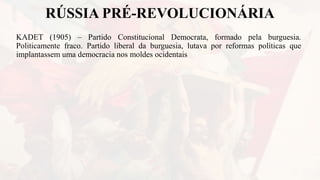 RÚSSIA PRÉ-REVOLUCIONÁRIA
KADET (1905) – Partido Constitucional Democrata, formado pela burguesia.
Politicamente fraco. Partido liberal da burguesia, lutava por reformas políticas que
implantassem uma democracia nos moldes ocidentais
 