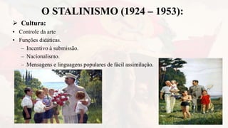 O STALINISMO (1924 – 1953):
 Cultura:
• Controle da arte
• Funções didáticas.
– Incentivo à submissão.
– Nacionalismo.
– Mensagens e linguagens populares de fácil assimilação.
 