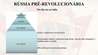 RÚSSIA PRÉ-REVOLUCIONÁRIA
Pós fim da servidão
Kulaks: camponeses enriquecidos
Camponeses médios, cultivavam suas terras mas se viam obrigados a
trabalhar para os kulaks
40% continuam na extrema pobreza
 