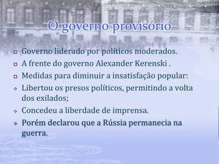 O governo provisórioGoverno liderado por políticos moderados.A frente do governo Alexander Kerenski .Medidas para diminuir a insatisfação popular:Libertou os presos políticos, permitindo a volta dos exilados;