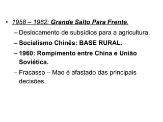 1958 – 1962:  Grande Salto Para Frente . Deslocamento de subsídios para a agricultura. Socialismo Chinês: BASE RURAL . 1960: Rompimento entre China e União Soviética. Fracasso – Mao é afastado das principais decisões. 