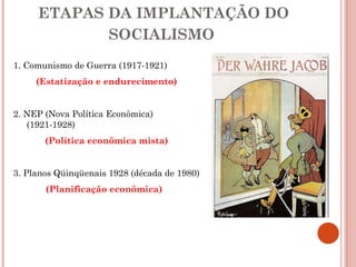 ETAPAS DA IMPLANTAÇÃO DO SOCIALISMO   1. Comunismo de Guerra (1917-1921) (Estatização e endurecimento) 2. NEP (Nova Política Econômica) (1921-1928) (Política econômica mista) 3. Planos Qüinqüenais 1928 (década de 1980) (Planificação econômica)   