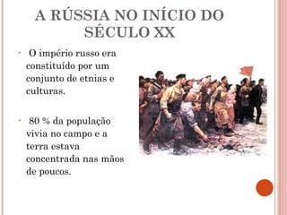 A RÚSSIA NO INÍCIO DO SÉCULO XX O império russo era constituído por um conjunto de etnias e culturas. 80 % da população vivia no campo e a terra estava concentrada nas mãos de poucos.  