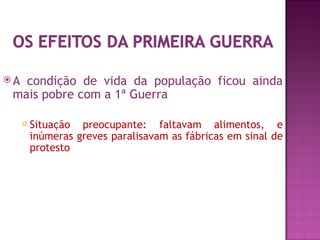 A condição de vida da população ficou ainda
 mais pobre com a 1ª Guerra

        Situação preocupante: faltavam alimentos, e
         inúmeras greves paralisavam as fábricas em sinal de
         protesto
 