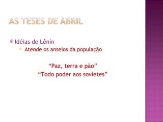  Idéias   de Lênin
      Atende os anseios da população


                “Paz, terra e pão”
             “Todo poder aos sovietes”
 