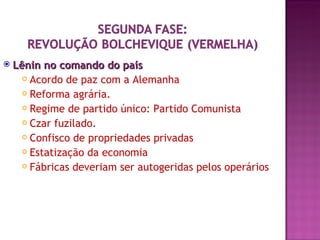   Lênin no comando do país
       Acordo de paz com a Alemanha

       Reforma agrária.

       Regime de partido único: Partido Comunista

       Czar fuzilado.

       Confisco de propriedades privadas

       Estatização da economia

       Fábricas deveriam ser autogeridas pelos operários
 