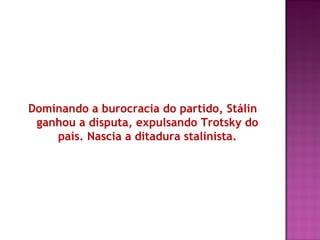Dominando a burocracia do partido, Stálin
 ganhou a disputa, expulsando Trotsky do
    país. Nascia a ditadura stalinista.
 