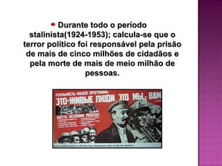 Durante todo o período
  stalinista(1924-1953); calcula-se que o
terror político foi responsável pela prisão
 de mais de cinco milhões de cidadãos e
  pela morte de mais de meio milhão de
                  pessoas.
 