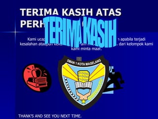 TERIMA KASIH ATAS PERHATIAN ANDA Kami ucapkan terima kasih atas perhatian anda, dan apabila terjadi kesalahan ataupun kekurangan dalam materi presentasi dari kelompok kami kami minta maaf. THANK’S AND SEE YOU NEXT TIME. TERIMA KASIH 