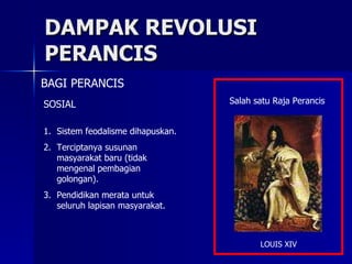 DAMPAK REVOLUSI PERANCIS BAGI PERANCIS Sistem feodalisme dihapuskan. Terciptanya susunan masyarakat baru (tidak mengenal pembagian golongan). Pendidikan merata untuk seluruh lapisan masyarakat. SOSIAL Salah satu Raja Perancis LOUIS XIV 