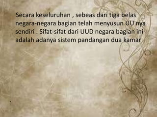 Secara keseluruhan , sebeas dari tiga belas
negara-negara bagian telah menyusun UU nya
sendiri . Sifat-sifat dari UUD negara bagian ini
adalah adanya sistem pandangan dua kamar
.
 