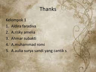 Thanks
Kelompok 1
1. Aldira faradiva
2. A.risky amelia
3. Ahmar subakti
4. A.muhammad romi
5. A.aulia surya sandi yang cantik s
 