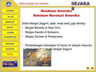 Selain Bangsa Inggris, pada  masa awal juga datang  : Bangsa  Belanda di New York  Bangsa  Swedia di Delaware Bangsa  Jerman di Pennsyvania  Perkembangan kehidupan 13 koloni di wilayah Amerika Utara sangat berbeda dengan Inggris  Keadaan A merika  Sebelum Revolusi Amerika   