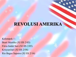 REVOLUSI AMERIKA 
Kelompok 1 : 
Beati Mustika (XI IIS 2/03) 
Fitria Indah Sari (XI IIS 2/05) 
Krisyunitari (XI IIS 2/08) 
Rio Bagus Saputro (XI IIS 2/16) 
 