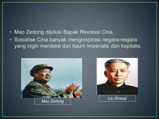 • Mao Zedong dijuluki Bapak Revolusi Cina.
• Sosialise Cina banyak menginspirasi negara-negara
yang ingin merdeka dari kaum imperialis dan kapitalis.
Mao Zedong
Liu Shaoqi
 