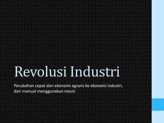 Revolusi Industri
Perubahan cepat dari ekonomi agraris ke ekonomi industri,
dari manual menggunakan mesin
 