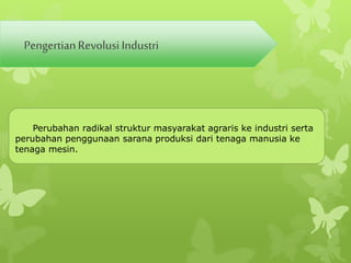 Pengertian Revolusi Industri 
Perubahan radikal struktur masyarakat agraris ke industri serta 
perubahan penggunaan sarana produksi dari tenaga manusia ke 
tenaga mesin. 
 