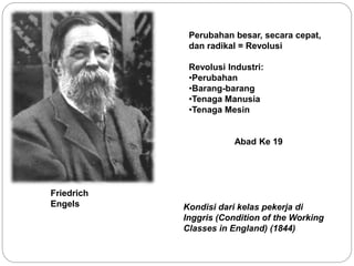 Friedrich
Engels
Perubahan besar, secara cepat,
dan radikal = Revolusi
Revolusi Industri:
•Perubahan
•Barang-barang
•Tenaga Manusia
•Tenaga Mesin
Abad Ke 19
Kondisi dari kelas pekerja di
Inggris (Condition of the Working
Classes in England) (1844)
 