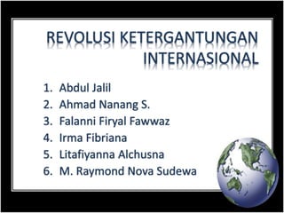 REVOLUSI KETERGANTUNGAN 
INTERNASIONAL 
1. Abdul Jalil 
2. Ahmad Nanang S. 
3. Falanni Firyal Fawwaz 
4. Irma Fibriana 
5. Litafiyanna Alchusna 
6. M. Raymond Nova Sudewa 
 