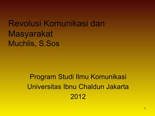 Revolusi Komunikasi dan
Masyarakat
Muchlis, S.Sos

Program Studi Ilmu Komunikasi
Universitas Ibnu Chaldun Jakarta
2012
1

 