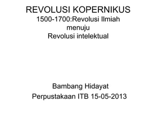 REVOLUSI KOPERNIKUS
1500-1700:Revolusi Ilmiah
menuju
Revolusi intelektual
Bambang Hidayat
Perpustakaan ITB 15-05-2013
 