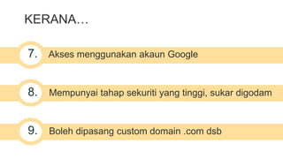 KERANA… 
7. Akses menggunakan akaun Google 
8. Mempunyai tahap sekuriti yang tinggi, sukar digodam 
9. Boleh dipasang custom domain .com dsb 
 
