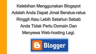 Kelebihan Menggunakan Blogspot 
Adalah Anda Dapat Jimat Beratus-ratus 
Ringgit Atau Lebih Setahun Sebab 
Anda Tidak Perlu Domain Dan 
Menyewa Web-hosting Lagi. 
 