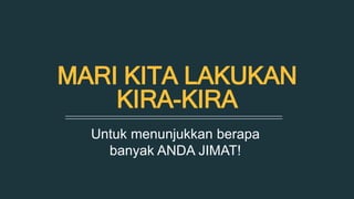 MARI KITA LAKUKAN 
KIRA-KIRA 
Untuk menunjukkan berapa 
banyak ANDA JIMAT! 
 