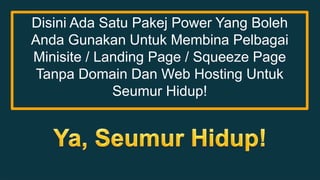 Disini Ada Satu Pakej Power Yang Boleh 
Anda Gunakan Untuk Membina Pelbagai 
Minisite / Landing Page / Squeeze Page 
Tanpa Domain Dan Web Hosting Untuk 
Seumur Hidup! 
 