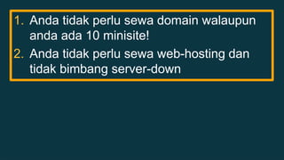 1. Anda tidak perlu sewa domain walaupun 
anda ada 10 minisite! 
2. Anda tidak perlu sewa web-hosting dan 
tidak bimbang server-down 
 