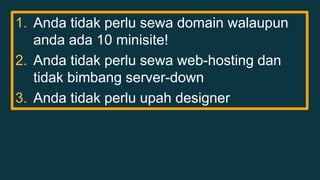 1. Anda tidak perlu sewa domain walaupun 
anda ada 10 minisite! 
2. Anda tidak perlu sewa web-hosting dan 
tidak bimbang server-down 
3. Anda tidak perlu upah designer 
 