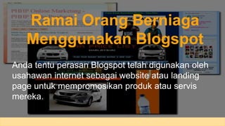 Ramai Orang Berniaga 
Menggunakan Blogspot 
Anda tentu perasan Blogspot telah digunakan oleh 
usahawan internet sebagai website atau landing 
page untuk mempromosikan produk atau servis 
mereka. 
 