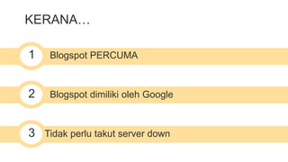 KERANA… 
1 Blogspot PERCUMA 
2 Blogspot dimiliki oleh Google 
3 Tidak perlu takut server down 
 