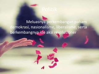 Politik 
Meluasnya perkembangan paham 
demokrasi, nasionalisme, liberalisme, serta 
berkembangnya ide aksi revolusioner 
 