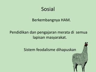 Sosial 
Berkembangnya HAM. 
Pendidikan dan pengajaran merata di semua 
lapisan masyarakat. 
Sistem feodalisme dihapuskan 
 