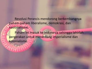Revolusi Perancis mendorong berkembangnya 
paham-paham liberalisme, demokrasi, dan 
nasionalisme. 
Paham ini masuk ke Indonesia sehingga lahirlah 
pergerakan untuk menentang imperialisme dan 
kolonialisme. 
 