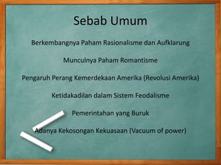 Sebab Umum 
Berkembangnya Paham Rasionalisme dan Aufklarung 
Munculnya Paham Romantisme 
Pengaruh Perang Kemerdekaan Amerika (Revolusi Amerika) 
Ketidakadilan dalam Sistem Feodalisme 
Pemerintahan yang Buruk 
Adanya Kekosongan Kekuasaan (Vacuum of power) 
 