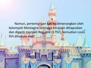 Namun, pertentangan kali ini dimenangkan oleh
kelompok Montagne sehingga kerajaan dihapuskan
dan diganti menjadi Republik (1792), kemudian Louis
XVI dihukum mati.
 