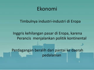 Ekonomi
Timbulnya industri-industri di Eropa
Inggris kehilangan pasar di Eropa, karena
Perancis menjalankan politik kontinental
Perdagangan beralih dari pantai ke daerah
pedalaman
 